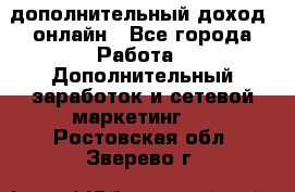 дополнительный доход  онлайн - Все города Работа » Дополнительный заработок и сетевой маркетинг   . Ростовская обл.,Зверево г.